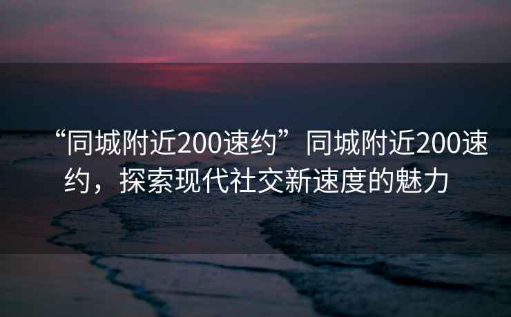 “同城附近200速約”同城附近200速約，探索現代社交新速度的魅力