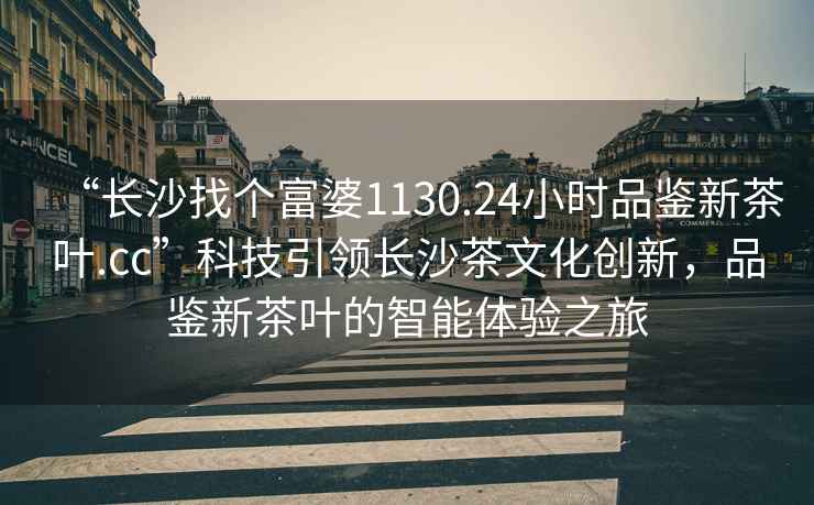“長沙找個富婆1130.24小時品鑒新茶葉.cc”科技引領長沙茶文化創新，品鑒新茶葉的智能體驗之旅
