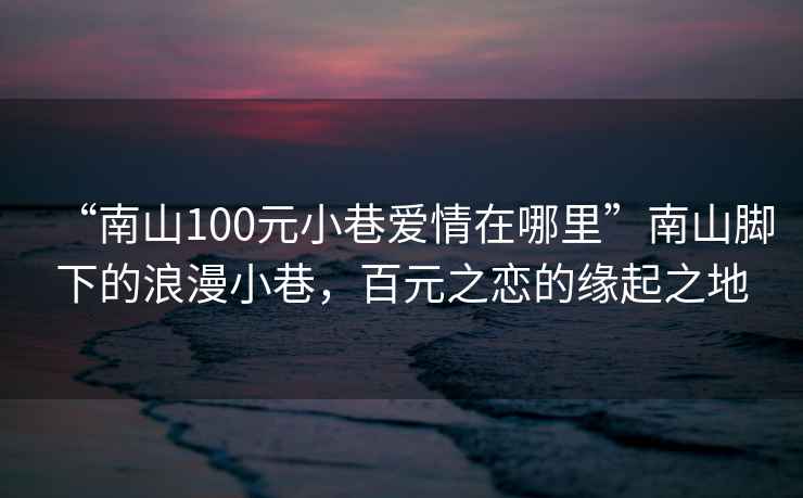 “南山100元小巷愛情在哪里”南山腳下的浪漫小巷，百元之戀的緣起之地