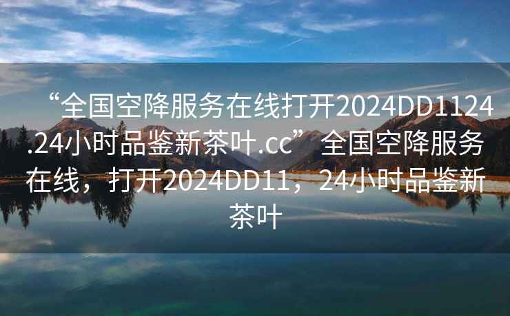 “全國(guó)空降服務(wù)在線打開(kāi)2024DD1124.24小時(shí)品鑒新茶葉.cc”全國(guó)空降服務(wù)在線，打開(kāi)2024DD11，24小時(shí)品鑒新茶葉