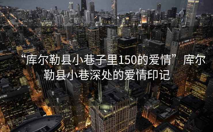 “庫爾勒縣小巷子里150的愛情”庫爾勒縣小巷深處的愛情印記