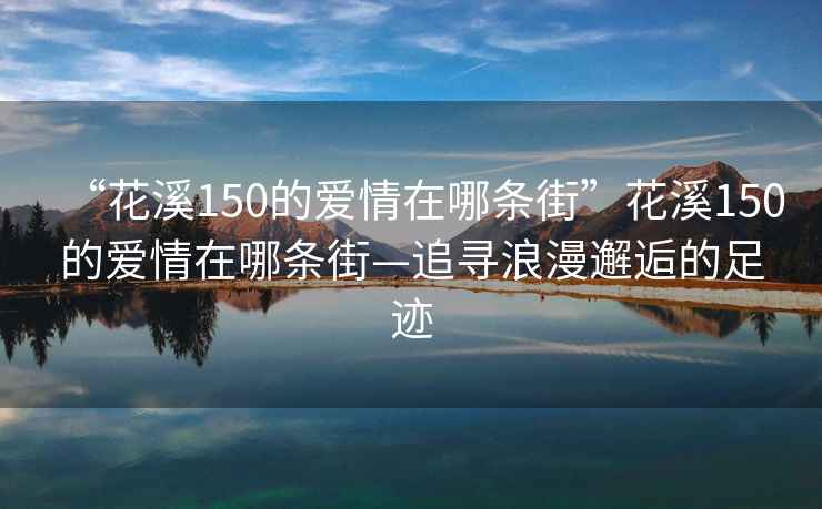 “花溪150的愛情在哪條街”花溪150的愛情在哪條街—追尋浪漫邂逅的足跡
