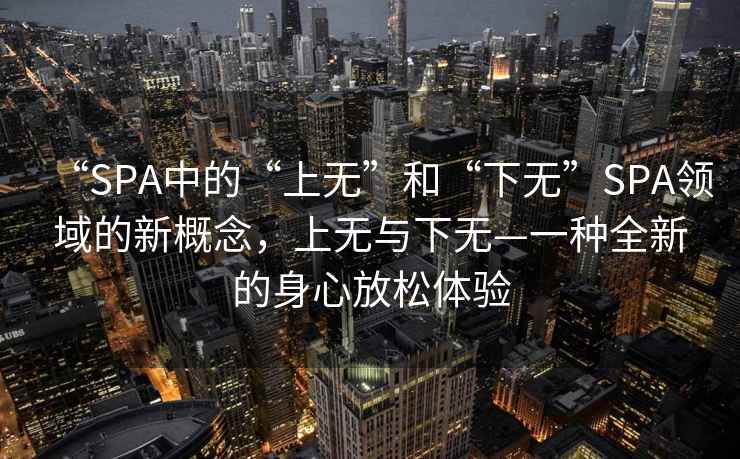 “SPA中的“上無”和“下無”SPA領域的新概念，上無與下無—一種全新的身心放松體驗