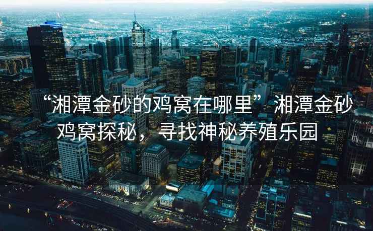 “湘潭金砂的雞窩在哪里”湘潭金砂雞窩探秘，尋找神秘養(yǎng)殖樂園