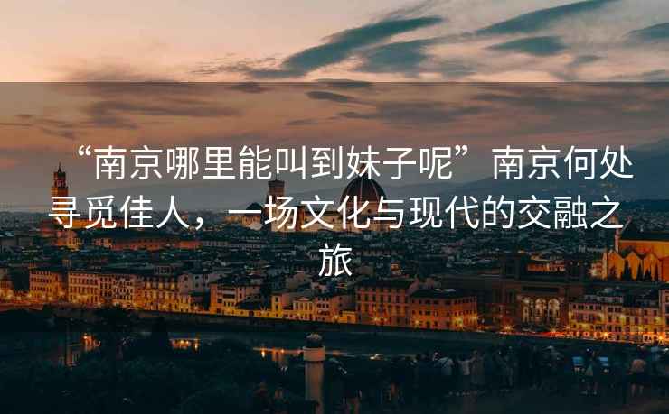 “南京哪里能叫到妹子呢”南京何處尋覓佳人，一場文化與現代的交融之旅