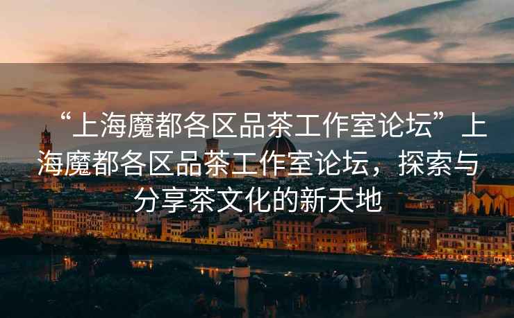“上海魔都各區品茶工作室論壇”上海魔都各區品茶工作室論壇，探索與分享茶文化的新天地