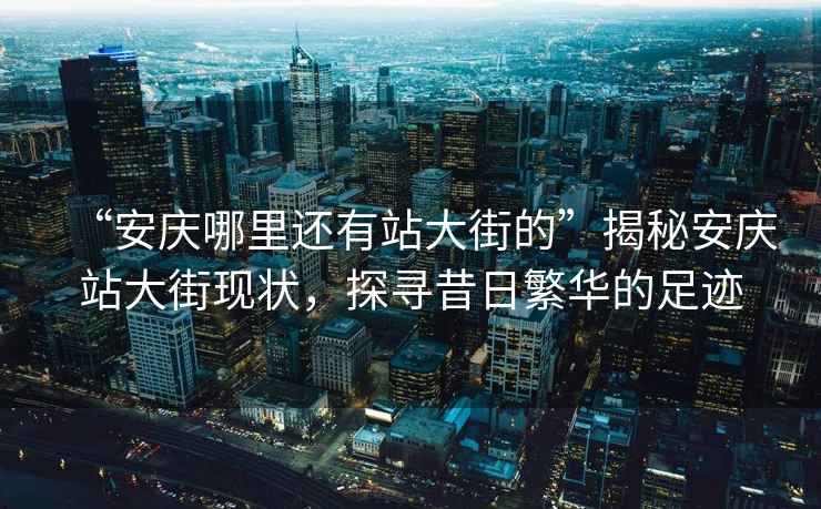 “安慶哪里還有站大街的”揭秘安慶站大街現(xiàn)狀，探尋昔日繁華的足跡