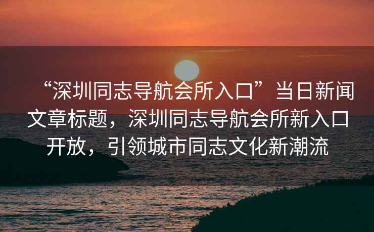 “深圳同志導航會所入口”當日新聞文章標題，深圳同志導航會所新入口開放，引領城市同志文化新潮流