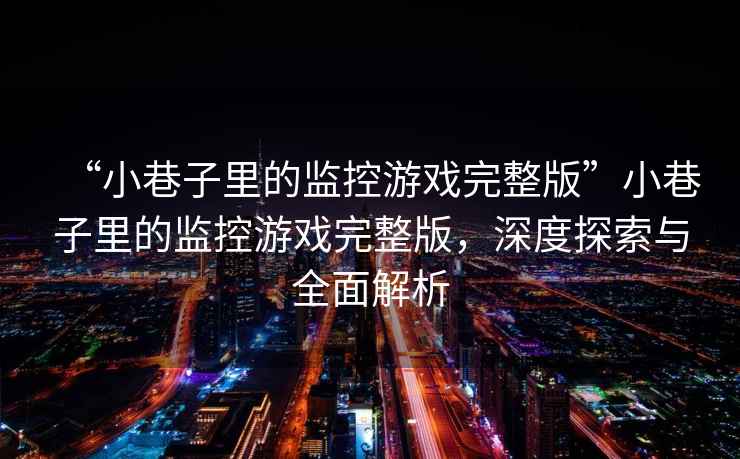 “小巷子里的監(jiān)控游戲完整版”小巷子里的監(jiān)控游戲完整版，深度探索與全面解析