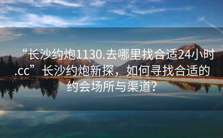 “長沙約炮1130.去哪里找合適24小時.cc”長沙約炮新探，如何尋找合適的約會場所與渠道？