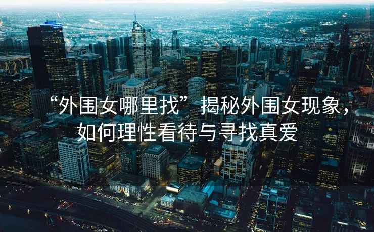 “外圍女哪里找”揭秘外圍女現象，如何理性看待與尋找真愛