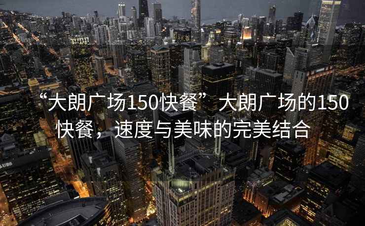 “大朗廣場150快餐”大朗廣場的150快餐，速度與美味的完美結合