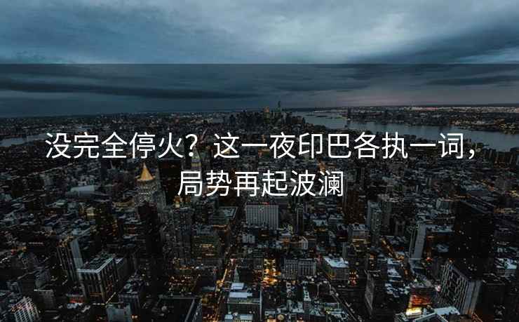 沒完全停火？這一夜印巴各執一詞，局勢再起波瀾