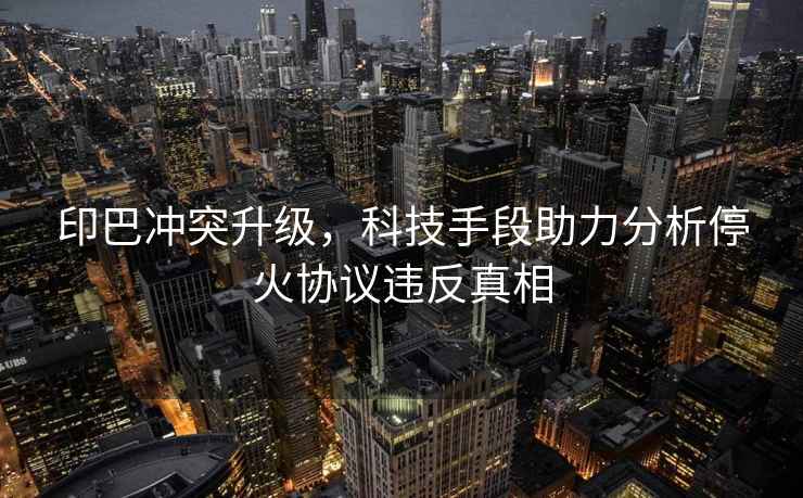 印巴沖突升級，科技手段助力分析停火協議違反真相