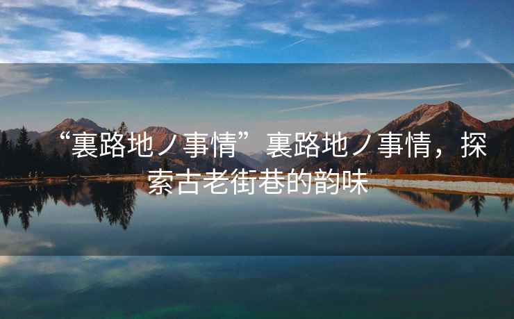 “裏路地ノ事情”裏路地ノ事情，探索古老街巷的韻味