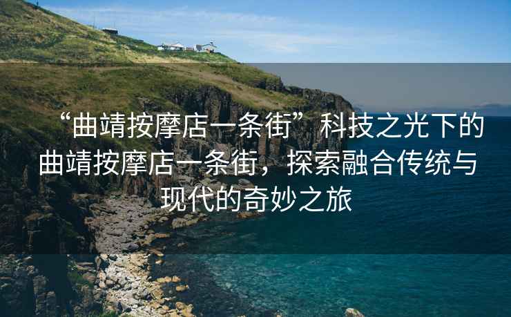 “曲靖按摩店一條街”科技之光下的曲靖按摩店一條街，探索融合傳統(tǒng)與現(xiàn)代的奇妙之旅