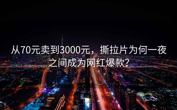 從70元賣(mài)到3000元，撕拉片為何一夜之間成為網(wǎng)紅爆款？