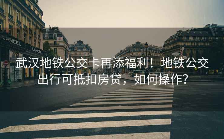 武漢地鐵公交卡再添福利！地鐵公交出行可抵扣房貸，如何操作？