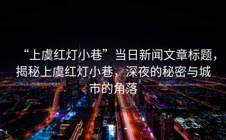 “上虞紅燈小巷”當日新聞文章標題，揭秘上虞紅燈小巷，深夜的秘密與城市的角落