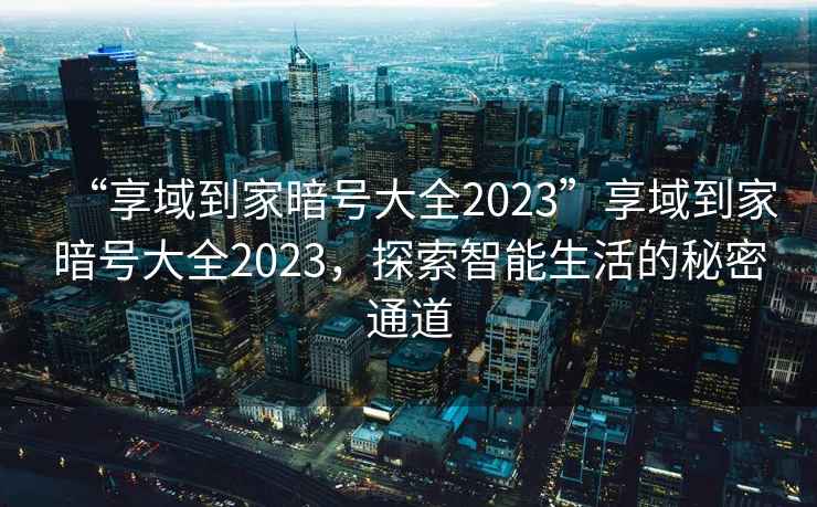 “享域到家暗號大全2023”享域到家暗號大全2023，探索智能生活的秘密通道