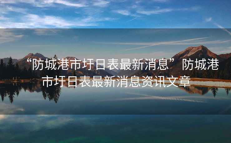 “防城港市圩日表最新消息”防城港市圩日表最新消息資訊文章