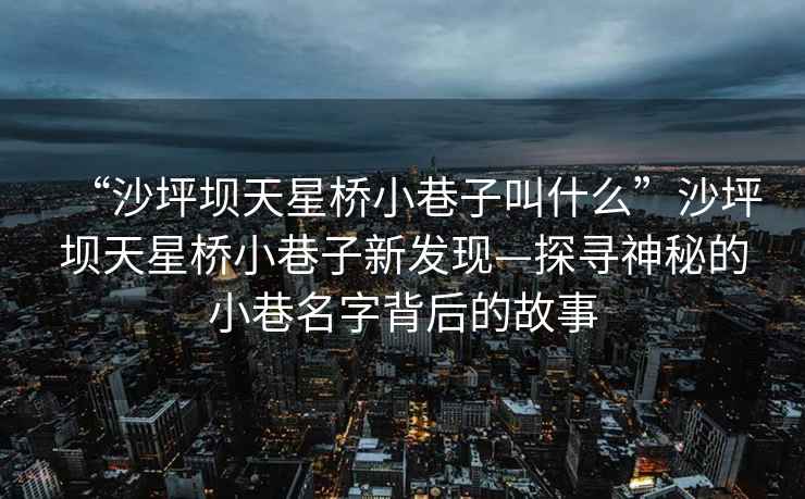 “沙坪壩天星橋小巷子叫什么”沙坪壩天星橋小巷子新發現—探尋神秘的小巷名字背后的故事