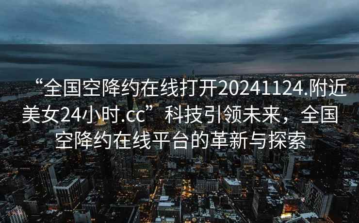 “全國(guó)空降約在線打開(kāi)20241124.附近美女24小時(shí).cc”科技引領(lǐng)未來(lái)，全國(guó)空降約在線平臺(tái)的革新與探索