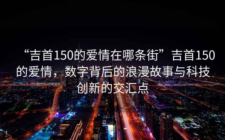 “吉首150的愛情在哪條街”吉首150的愛情，數字背后的浪漫故事與科技創新的交匯點