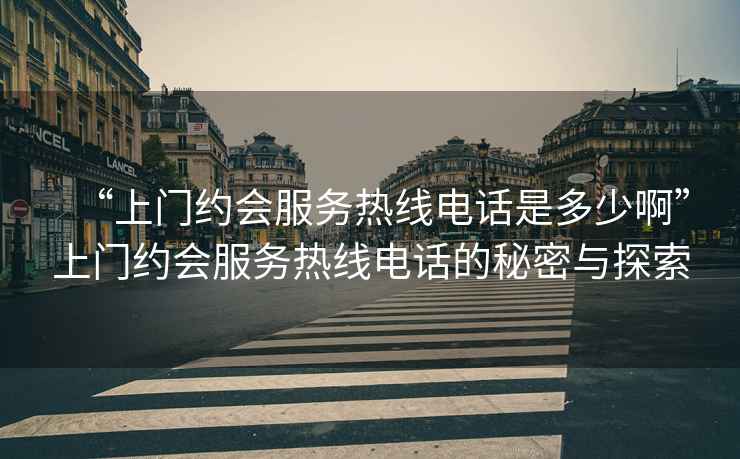 “上門約會(huì)服務(wù)熱線電話是多少啊”上門約會(huì)服務(wù)熱線電話的秘密與探索