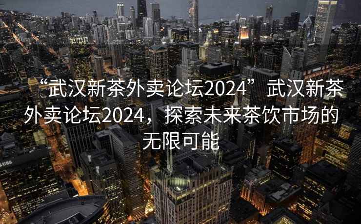 “武漢新茶外賣論壇2024”武漢新茶外賣論壇2024，探索未來茶飲市場的無限可能