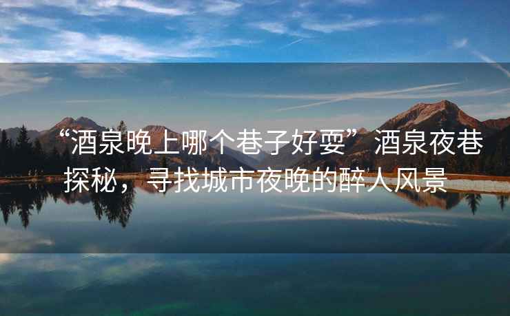 “酒泉晚上哪個巷子好?！本迫瓜锾矫兀瑢ふ页鞘幸雇淼淖砣孙L景
