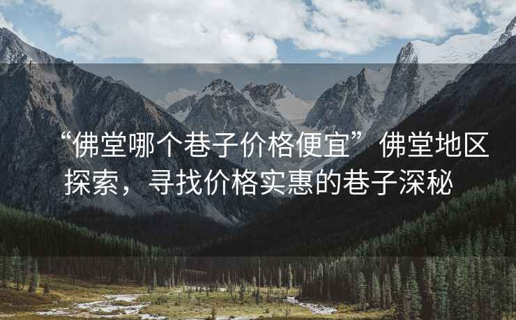 “佛堂哪個(gè)巷子價(jià)格便宜”佛堂地區(qū)探索，尋找價(jià)格實(shí)惠的巷子深秘