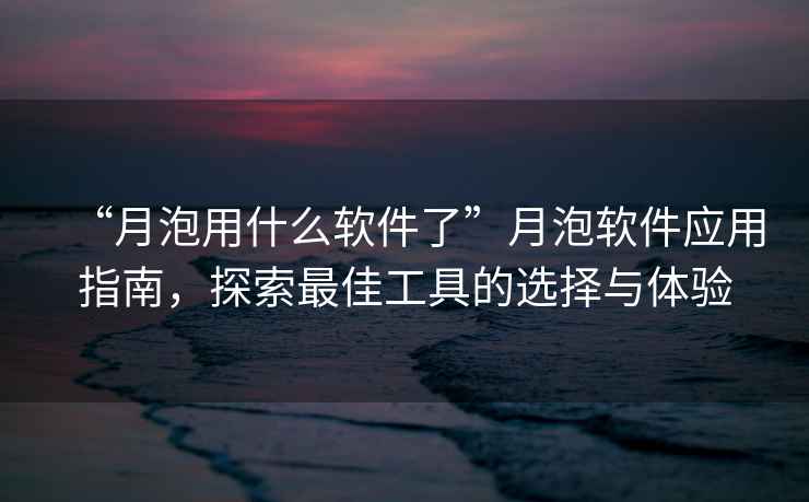 “月泡用什么軟件了”月泡軟件應用指南，探索最佳工具的選擇與體驗