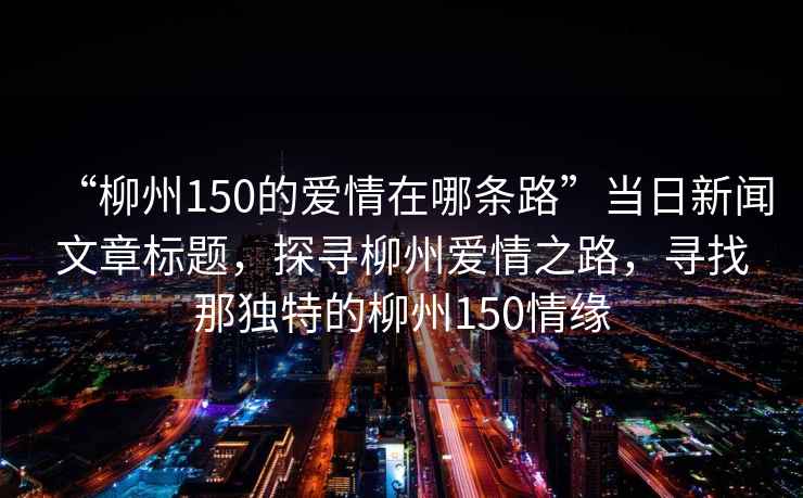 “柳州150的愛情在哪條路”當日新聞文章標題，探尋柳州愛情之路，尋找那獨特的柳州150情緣