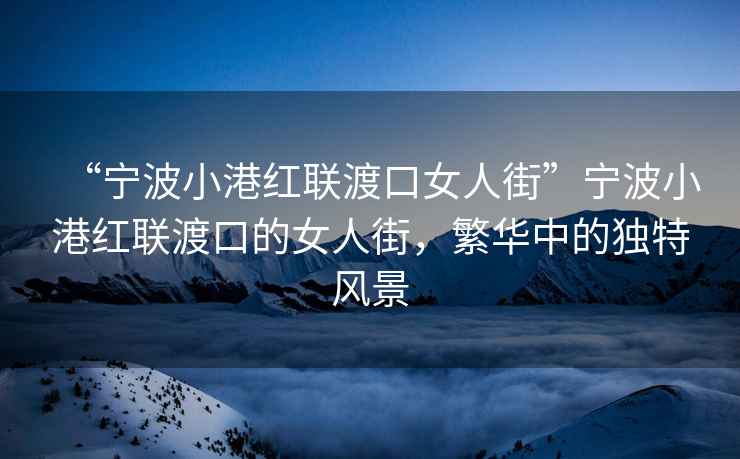 “寧波小港紅聯渡口女人街”寧波小港紅聯渡口的女人街，繁華中的獨特風景
