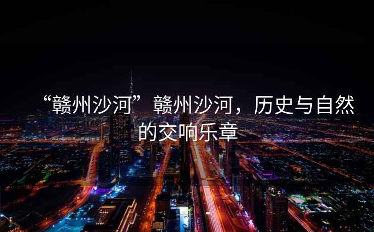 “贛州沙河”贛州沙河，歷史與自然的交響樂章