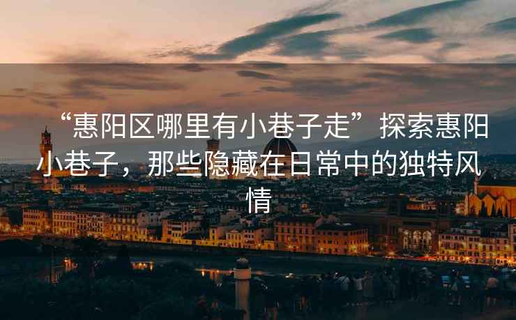“惠陽(yáng)區(qū)哪里有小巷子走”探索惠陽(yáng)小巷子，那些隱藏在日常中的獨(dú)特風(fēng)情