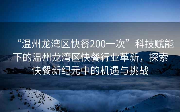 “溫州龍灣區(qū)快餐200一次”科技賦能下的溫州龍灣區(qū)快餐行業(yè)革新，探索快餐新紀元中的機遇與挑戰(zhàn)
