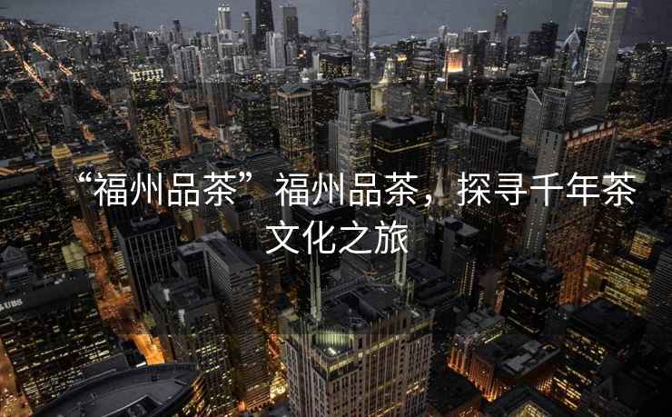 “福州品茶”福州品茶，探尋千年茶文化之旅