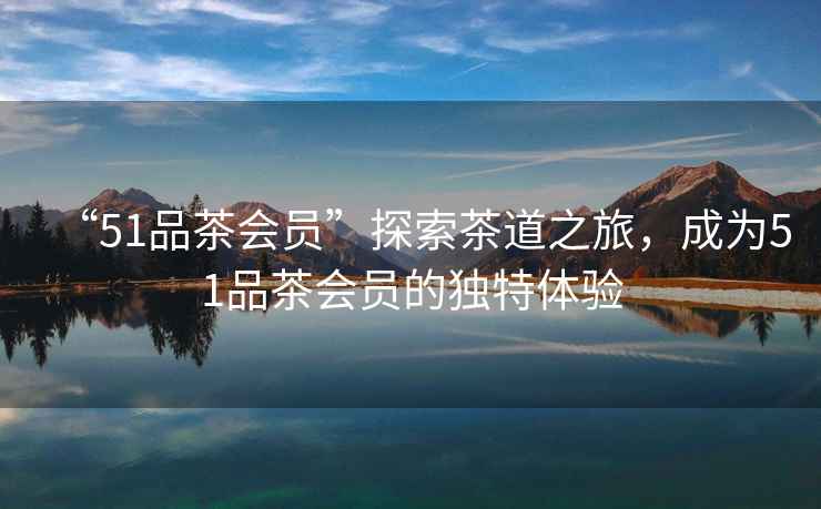 “51品茶會員”探索茶道之旅，成為51品茶會員的獨特體驗