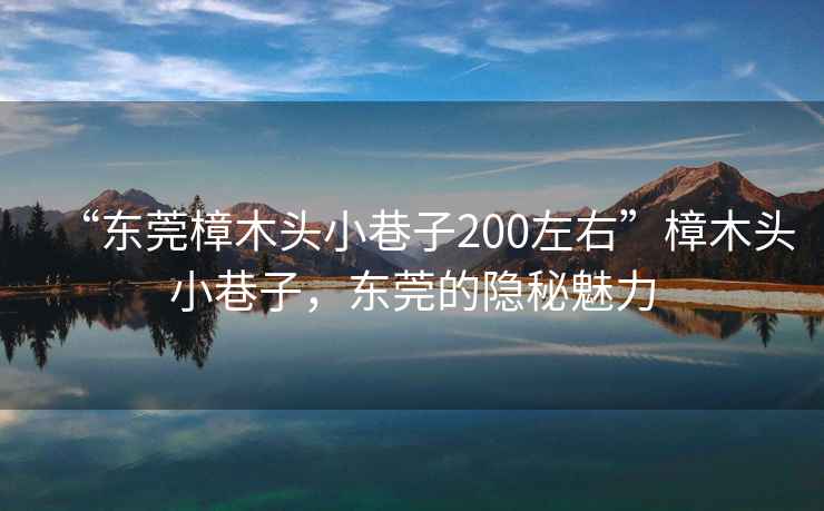 “東莞樟木頭小巷子200左右”樟木頭小巷子，東莞的隱秘魅力