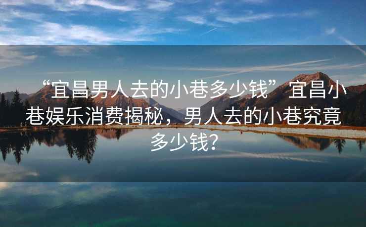 “宜昌男人去的小巷多少錢”宜昌小巷娛樂消費揭秘，男人去的小巷究竟多少錢？