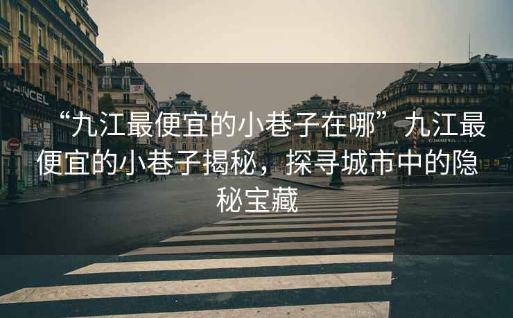 “九江最便宜的小巷子在哪”九江最便宜的小巷子揭秘，探尋城市中的隱秘寶藏