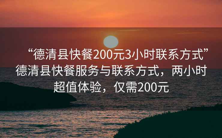 “德清縣快餐200元3小時聯系方式”德清縣快餐服務與聯系方式，兩小時超值體驗，僅需200元