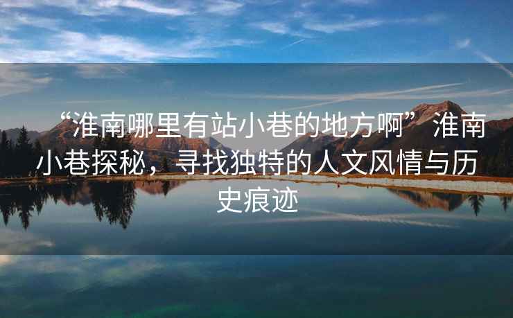 “淮南哪里有站小巷的地方啊”淮南小巷探秘，尋找獨特的人文風情與歷史痕跡