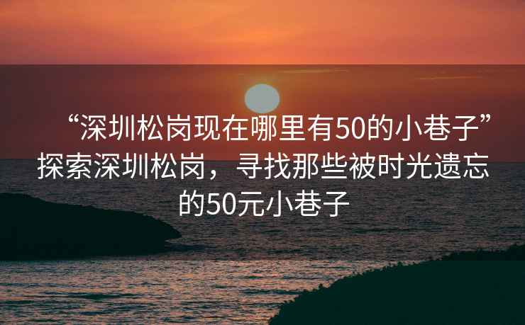 “深圳松崗現在哪里有50的小巷子”探索深圳松崗，尋找那些被時光遺忘的50元小巷子