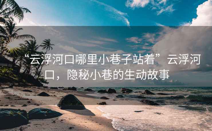 “云浮河口哪里小巷子站著”云浮河口，隱秘小巷的生動故事