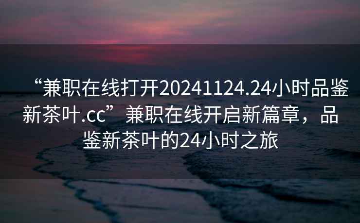 “兼職在線打開20241124.24小時品鑒新茶葉.cc”兼職在線開啟新篇章，品鑒新茶葉的24小時之旅