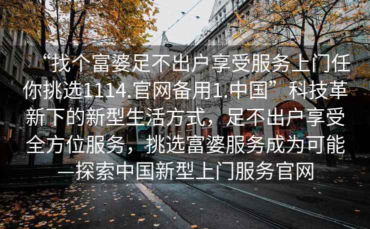 “找個富婆足不出戶享受服務上門任你挑選1114.官網備用1.中國”科技革新下的新型生活方式，足不出戶享受全方位服務，挑選富婆服務成為可能—探索中國新型上門服務官網
