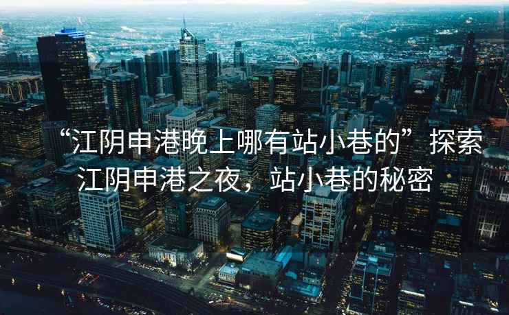 “江陰申港晚上哪有站小巷的”探索江陰申港之夜，站小巷的秘密